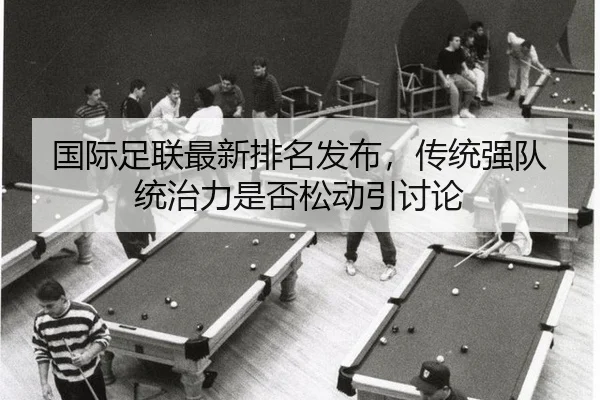 国际足联最新排名发布，传统强队统治力是否松动引讨论